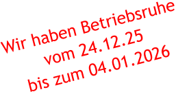 Wir haben Betriebsruhe vom 24.12.25  bis zum 04.01.2026